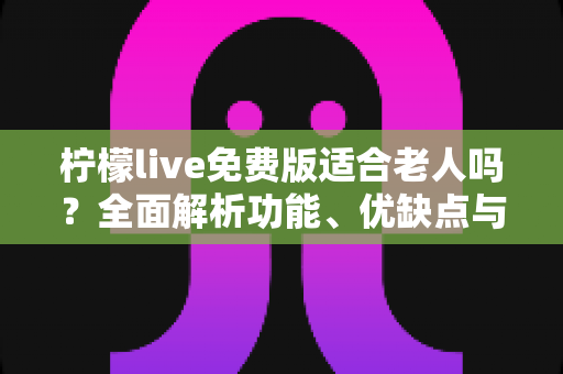 柠檬live免费版适合老人吗?全面解析功能、优缺点与使用安全指南 柠檬live免费版适合老人吗?全面解析功能、优缺点与使用安全指南