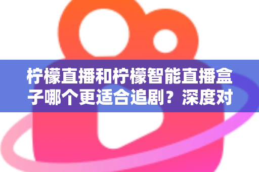 柠檬直播和柠檬智能直播盒子哪个更适合追剧?深度对比评测帮你选出最佳追剧方案 柠檬直播和柠檬智能直播盒子哪个更适合追剧?深度对比评测帮你选出最佳追剧方案