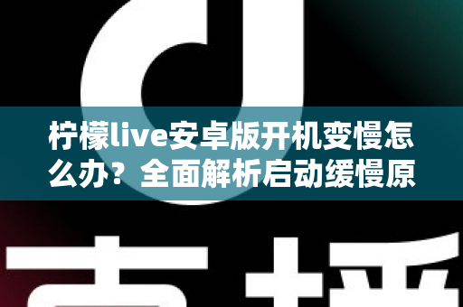柠檬live安卓版开机变慢怎么办?全面解析启动缓慢原因与高效解决技巧 柠檬live安卓版开机变慢怎么办?全面解析启动缓慢原因与高效解决技巧