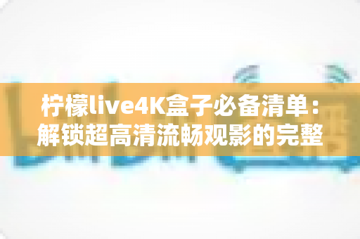 柠檬live4K盒子必备清单:解锁超高清流畅观影的完整准备指南 柠檬live4K盒子必备清单:解锁超高清流畅观影的完整准备指南