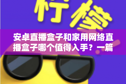 安卓直播盒子和家用网络直播盒子哪个值得入手?一篇文章帮你做出最适合自己的选择 安卓直播盒子和家用网络直播盒子哪个值得入手?一篇文章帮你做出最适合自己的选择