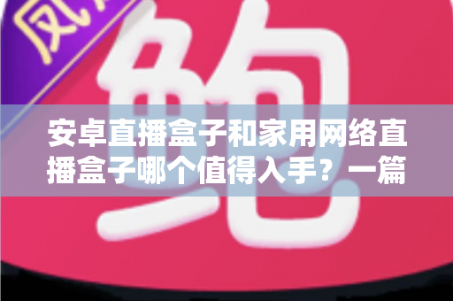 安卓直播盒子和家用网络直播盒子哪个值得入手?一篇文章帮你做出最适合自己的选择 安卓直播盒子和家用网络直播盒子哪个值得入手?一篇文章帮你做出最适合自己的选择