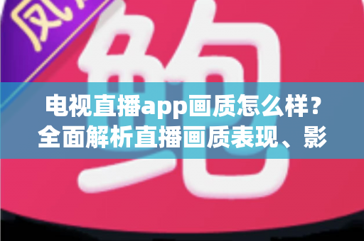 电视直播app画质怎么样?全面解析直播画质表现、影响因素与实用优化技巧 电视直播app画质怎么样?全面解析直播画质表现、影响因素与实用优化技巧