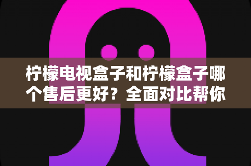 柠檬电视盒子和柠檬盒子哪个售后更好?全面对比帮你选购不踩坑 柠檬电视盒子和柠檬盒子哪个售后更好?全面对比帮你选购不踩坑