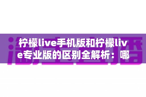 柠檬live手机版和柠檬live专业版的区别全解析:哪个版本更适合你? 柠檬live手机版和柠檬live专业版的区别全解析:哪个版本更适合你?