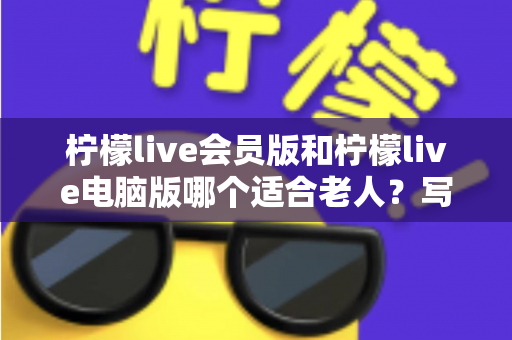 柠檬live会员版和柠檬live电脑版哪个适合老人?写给子女的实用选择指南 柠檬live会员版和柠檬live电脑版哪个适合老人?写给子女的实用选择指南