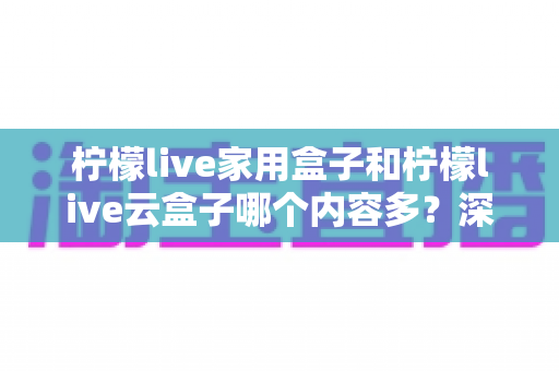 柠檬live家用盒子和柠檬live云盒子哪个内容多?深度对比解析与选购指南 柠檬live家用盒子和柠檬live云盒子哪个内容多?深度对比解析与选购指南