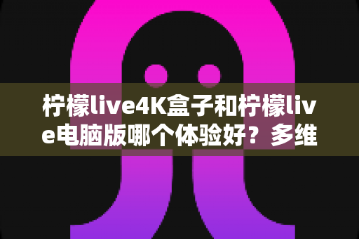 柠檬live4K盒子和柠檬live电脑版哪个体验好?多维度深度对比帮你选出最佳观影方案 柠檬live4K盒子和柠檬live电脑版哪个体验好?多维度深度对比帮你选出最佳观影方案