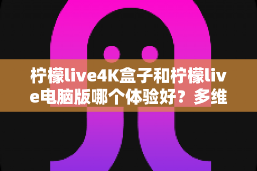 柠檬live4K盒子和柠檬live电脑版哪个体验好?多维度深度对比帮你选出最佳观影方案 柠檬live4K盒子和柠檬live电脑版哪个体验好?多维度深度对比帮你选出最佳观影方案