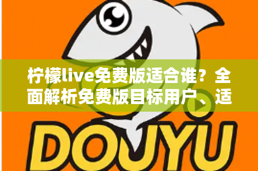 柠檬live免费版适合谁？全面解析免费版目标用户、适用场景与选择指南