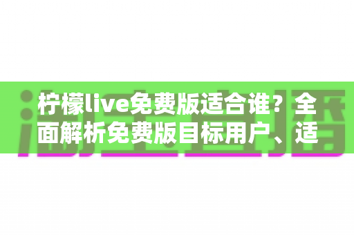 柠檬live免费版适合谁？全面解析免费版目标用户、适用场景与选择指南