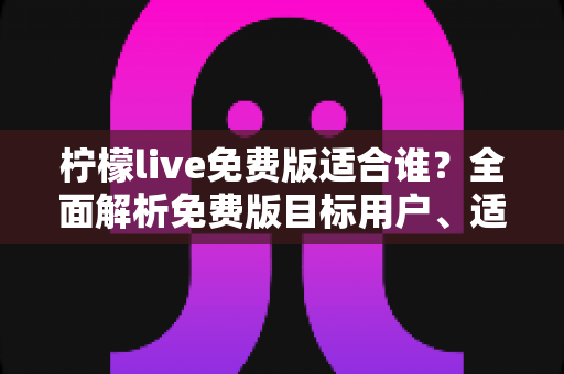 柠檬live免费版适合谁？全面解析免费版目标用户、适用场景与选择指南