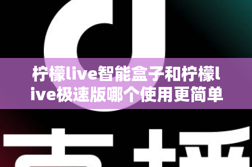 柠檬live智能盒子和柠檬live极速版哪个使用更简单？一文读懂两款产品的操作差异与选购指南