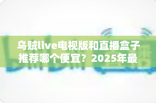 乌贼live电视版和直播盒子推荐哪个便宜？2025年最省钱看电视方案全解析