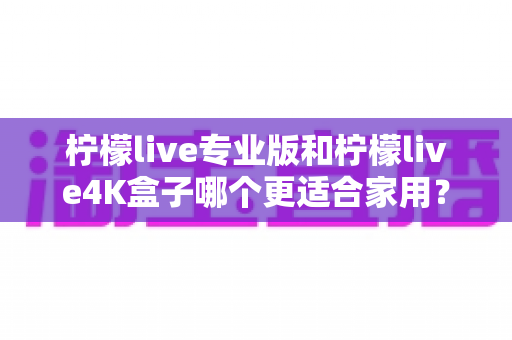 柠檬live专业版和柠檬live4K盒子哪个更适合家用?2025年家庭用户最全选购对比指南 柠檬live专业版和柠檬live4K盒子哪个更适合家用?2025年家庭用户最全选购对比指南