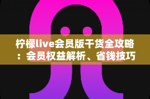 柠檬live会员版干货全攻略:会员权益解析、省钱技巧与避坑指南一篇看懂 柠檬live会员版干货全攻略:会员权益解析、省钱技巧与避坑指南一篇看懂