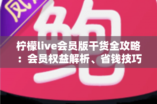 柠檬live会员版干货全攻略:会员权益解析、省钱技巧与避坑指南一篇看懂 柠檬live会员版干货全攻略:会员权益解析、省钱技巧与避坑指南一篇看懂