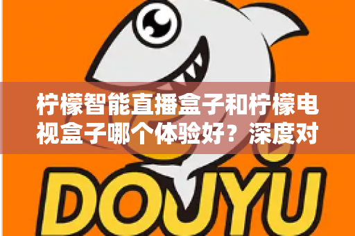 柠檬智能直播盒子和柠檬电视盒子哪个体验好?深度对比评测与选购指南 柠檬智能直播盒子和柠檬电视盒子哪个体验好?深度对比评测与选购指南