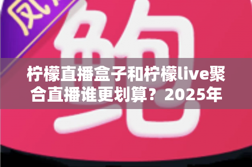 柠檬直播盒子和柠檬live聚合直播谁更划算?2025年最全性价比对比指南 柠檬直播盒子和柠檬live聚合直播谁更划算?2025年最全性价比对比指南