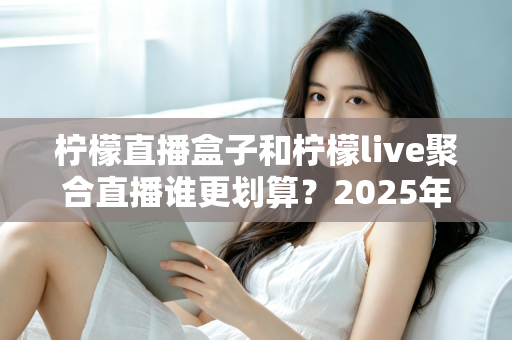 柠檬直播盒子和柠檬live聚合直播谁更划算?2025年最全性价比对比指南 柠檬直播盒子和柠檬live聚合直播谁更划算?2025年最全性价比对比指南