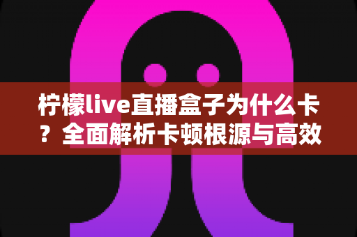 柠檬live直播盒子为什么卡？全面解析卡顿根源与高效解决方案指南