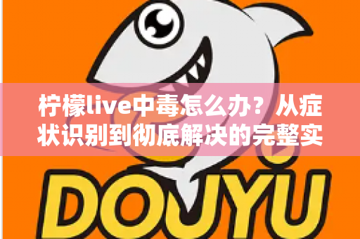 柠檬live中毒怎么办?从症状识别到彻底解决的完整实用指南 柠檬live中毒怎么办?从症状识别到彻底解决的完整实用指南