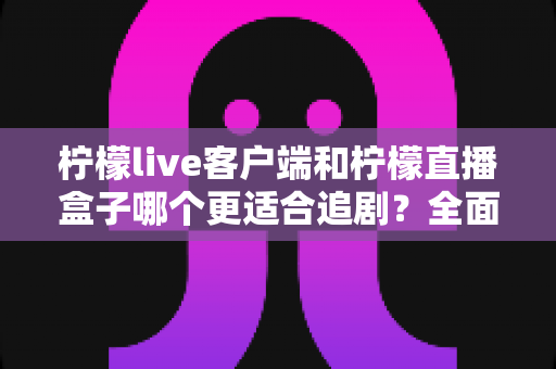 柠檬live客户端和柠檬直播盒子哪个更适合追剧?全面对比帮你找到最佳追剧方式 柠檬live客户端和柠檬直播盒子哪个更适合追剧?全面对比帮你找到最佳追剧方式