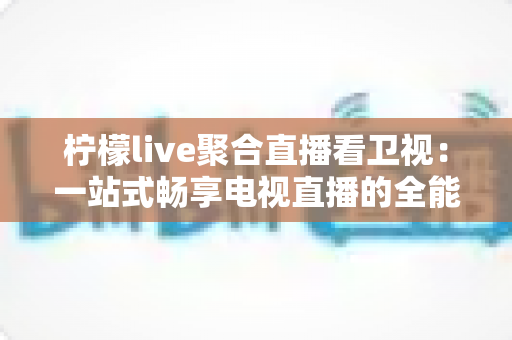 柠檬live聚合直播看卫视:一站式畅享电视直播的全能指南 柠檬live聚合直播看卫视:一站式畅享电视直播的全能指南