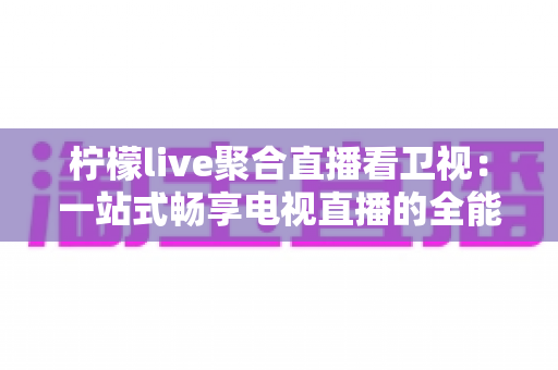 柠檬live聚合直播看卫视:一站式畅享电视直播的全能指南 柠檬live聚合直播看卫视:一站式畅享电视直播的全能指南