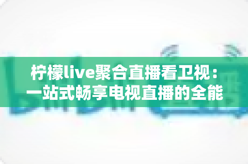柠檬live聚合直播看卫视:一站式畅享电视直播的全能指南 柠檬live聚合直播看卫视:一站式畅享电视直播的全能指南