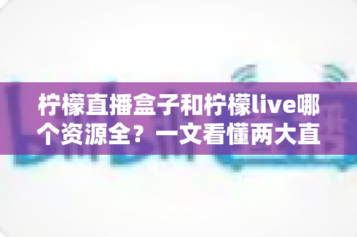 柠檬直播盒子和柠檬live哪个资源全?一文看懂两大直播应用的资源与体验差异 柠檬直播盒子和柠檬live哪个资源全?一文看懂两大直播应用的资源与体验差异
