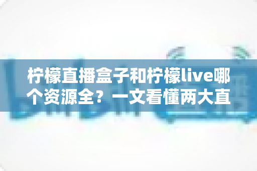 柠檬直播盒子和柠檬live哪个资源全?一文看懂两大直播应用的资源与体验差异 柠檬直播盒子和柠檬live哪个资源全?一文看懂两大直播应用的资源与体验差异