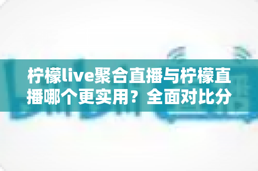 柠檬live聚合直播与柠檬直播哪个更实用?全面对比分析帮你找到最适合自己的直播工具 柠檬live聚合直播与柠檬直播哪个更实用?全面对比分析帮你找到最适合自己的直播工具