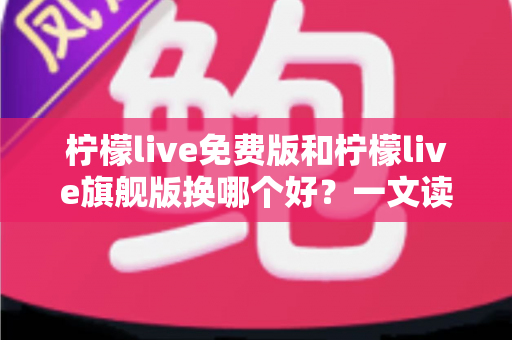 柠檬live免费版和柠檬live旗舰版换哪个好?一文读懂两大版本差异,选对不花冤枉钱 柠檬live免费版和柠檬live旗舰版换哪个好?一文读懂两大版本差异,选对不花冤枉钱