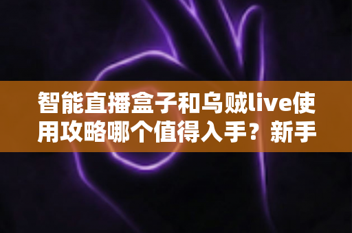智能直播盒子和乌贼live使用攻略哪个值得入手?新手主播最全选购指南与实操解析 智能直播盒子和乌贼live使用攻略哪个值得入手?新手主播最全选购指南与实操解析