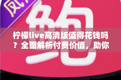 柠檬live高清版值得花钱吗?全面解析付费价值,助你做出明智选择 柠檬live高清版值得花钱吗?全面解析付费价值,助你做出明智选择