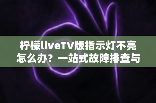 柠檬liveTV版指示灯不亮怎么办?一站式故障排查与解决方案全攻略 柠檬liveTV版指示灯不亮怎么办?一站式故障排查与解决方案全攻略