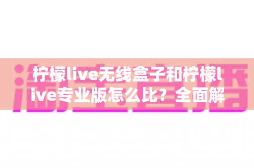 柠檬live无线盒子和柠檬live专业版怎么比?全面解析两者差异,帮你选出最适合的直播方案 柠檬live无线盒子和柠檬live专业版怎么比?全面解析两者差异,帮你选出最适合的直播方案