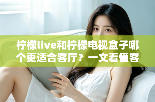 柠檬live和柠檬电视盒子哪个更适合客厅？一文看懂客厅观影最佳选择方案