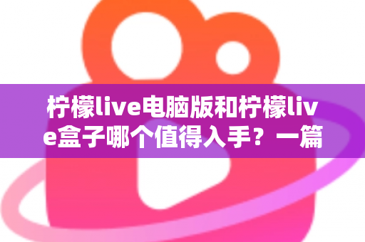 柠檬live电脑版和柠檬live盒子哪个值得入手?一篇讲透的深度选购指南 柠檬live电脑版和柠檬live盒子哪个值得入手?一篇讲透的深度选购指南