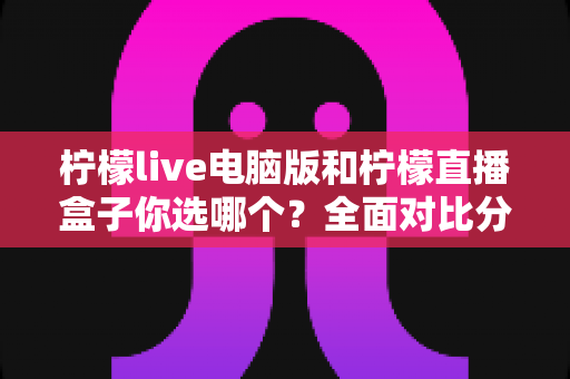 柠檬live电脑版和柠檬直播盒子你选哪个?全面对比分析帮你找到最合适的直播工具 柠檬live电脑版和柠檬直播盒子你选哪个?全面对比分析帮你找到最合适的直播工具