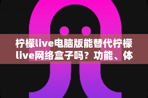 柠檬live电脑版能替代柠檬live网络盒子吗?功能、体验与适用场景全解析 柠檬live电脑版能替代柠檬live网络盒子吗?功能、体验与适用场景全解析