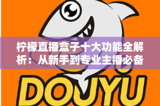 柠檬直播盒子十大功能全解析:从新手到专业主播必备的高效直播利器 柠檬直播盒子十大功能全解析:从新手到专业主播必备的高效直播利器