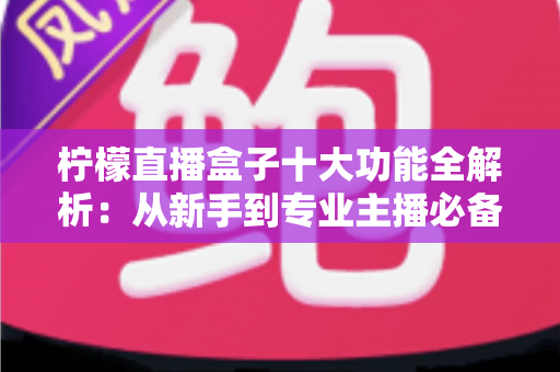 柠檬直播盒子十大功能全解析:从新手到专业主播必备的高效直播利器 柠檬直播盒子十大功能全解析:从新手到专业主播必备的高效直播利器