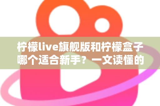 柠檬live旗舰版和柠檬盒子哪个适合新手?一文读懂的新手选择指南 柠檬live旗舰版和柠檬盒子哪个适合新手?一文读懂的新手选择指南