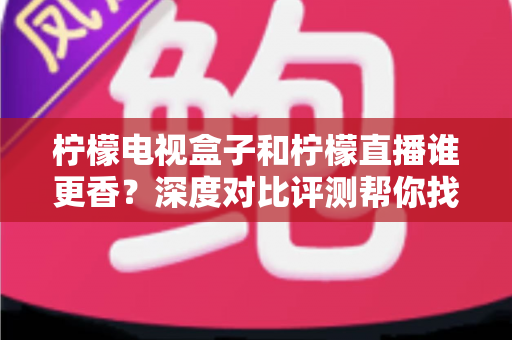 柠檬电视盒子和柠檬直播谁更香?深度对比评测帮你找到最适合的家庭观影方案 柠檬电视盒子和柠檬直播谁更香?深度对比评测帮你找到最适合的家庭观影方案