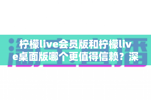 柠檬live会员版和柠檬live桌面版哪个更值得信赖？深度对比分析与选购指南