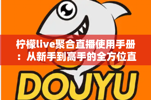 柠檬live聚合直播使用手册:从新手到高手的全方位直播观看指南 柠檬live聚合直播使用手册:从新手到高手的全方位直播观看指南