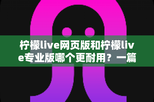 柠檬live网页版和柠檬live专业版哪个更耐用？一篇看懂的深度对比与选购指南