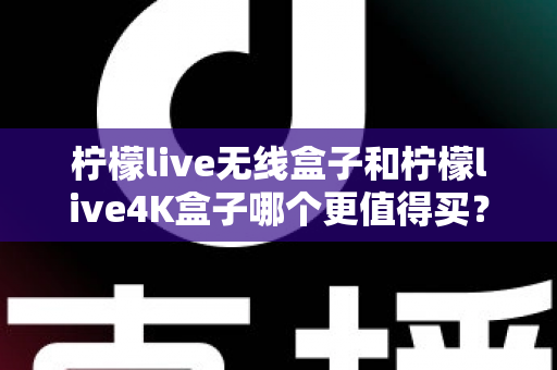 柠檬live无线盒子和柠檬live4K盒子哪个更值得买？一篇文章带你彻底搞懂选购难题